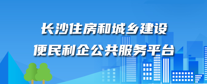 長沙住房和城鄉建長沙住房和城鄉建設便民利企公共服務平臺設便民利企公共服務平臺